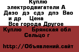 Куплю электродвигатели А4, Дазо, дэ, сдэ, дпэ, Вао и др. › Цена ­ 100 000 - Все города Другое » Куплю   . Брянская обл.,Сельцо г.